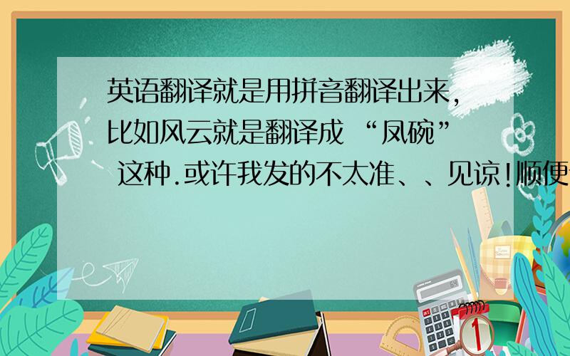 英语翻译就是用拼音翻译出来,比如风云就是翻译成 “凤碗” 这种.或许我发的不太准、、见谅!顺便请教怎么唱粤语歌啊.歌词谁没有一些刻骨铭心事谁能预计后果谁没有一些旧恨心魔一点点