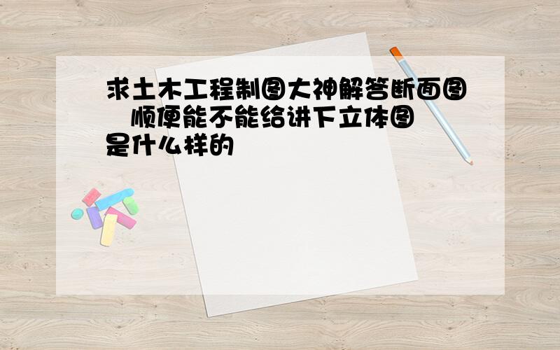 求土木工程制图大神解答断面图   顺便能不能给讲下立体图是什么样的