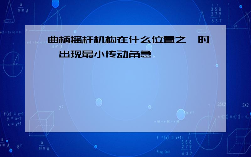 曲柄摇杆机构在什么位置之一时,出现最小传动角急