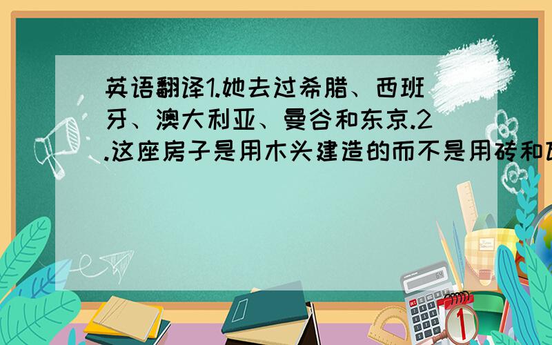 英语翻译1.她去过希腊、西班牙、澳大利亚、曼谷和东京.2.这座房子是用木头建造的而不是用砖和瓦.3.空气和水是两大元素.Luft und Wasser sind Elemente.4.贝多芬写了九首交响曲.5.一月一日总是假