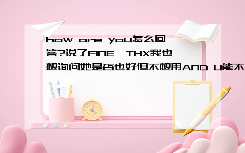 how are you怎么回答?说了FINE,THX我也想询问她是否也好但不想用AND U能不能用WHAT ABOUT 或者其他什么?