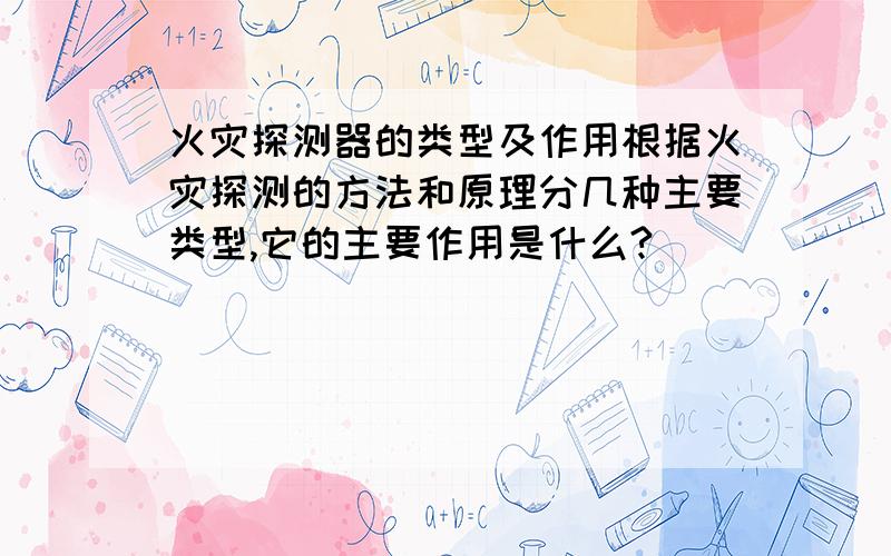 火灾探测器的类型及作用根据火灾探测的方法和原理分几种主要类型,它的主要作用是什么?