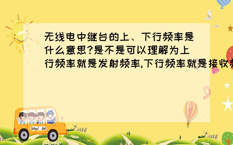 无线电中继台的上、下行频率是什么意思?是不是可以理解为上行频率就是发射频率,下行频率就是接收频率呢是不是可以理解为上行频率就是发射频率,下行频率就是接收频率呢?