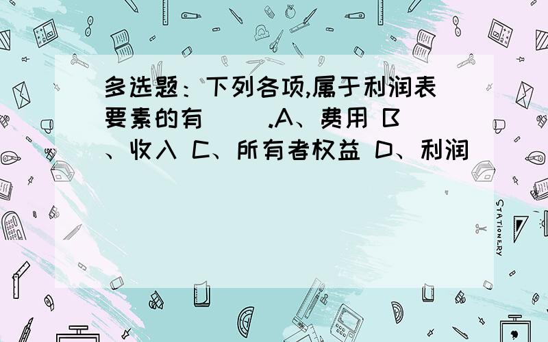 多选题：下列各项,属于利润表要素的有( ).A、费用 B、收入 C、所有者权益 D、利润