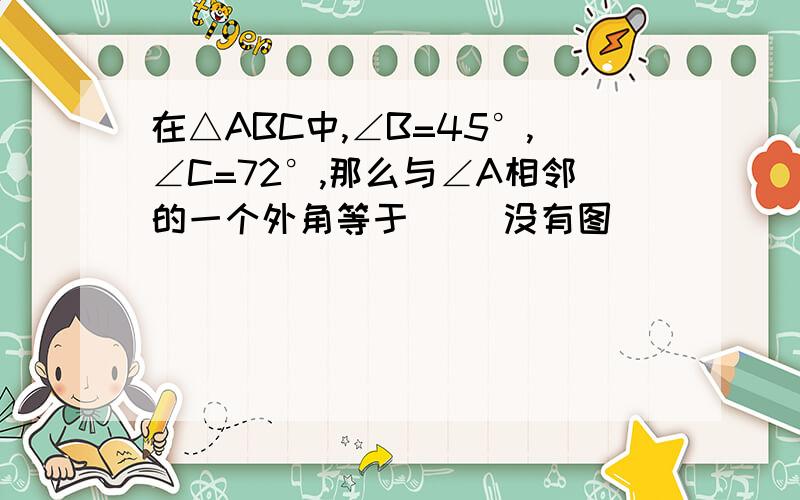 在△ABC中,∠B=45°,∠C=72°,那么与∠A相邻的一个外角等于（ ）没有图