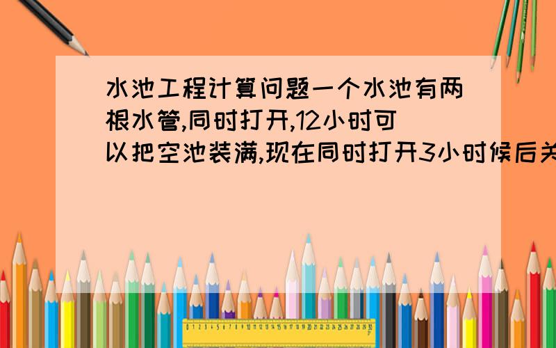 水池工程计算问题一个水池有两根水管,同时打开,12小时可以把空池装满,现在同时打开3小时候后关闭甲管,又过了15小时候才把空池注满,甲,乙两管单独注满空池各需几小时?