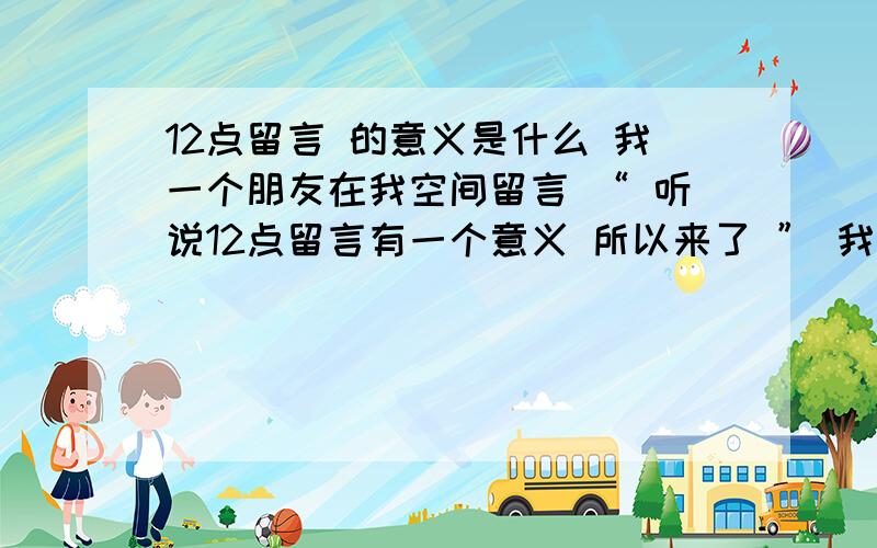 12点留言 的意义是什么 我一个朋友在我空间留言 “ 听说12点留言有一个意义 所以来了 ” 我想知道 请给予正确的答案