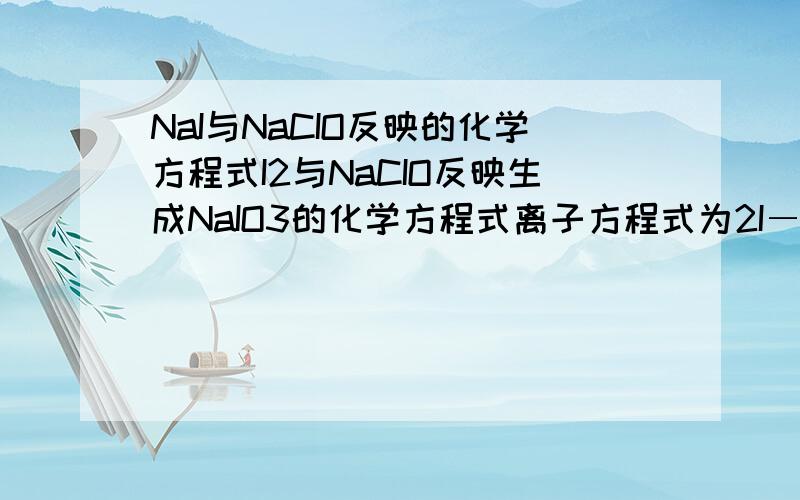NaI与NaCIO反映的化学方程式I2与NaCIO反映生成NaIO3的化学方程式离子方程式为2I―+ClO―+H2O=I2+Cl―+2OH― 5ClO― +I2+2OH―=2IO3―+5Cl―+H2O
