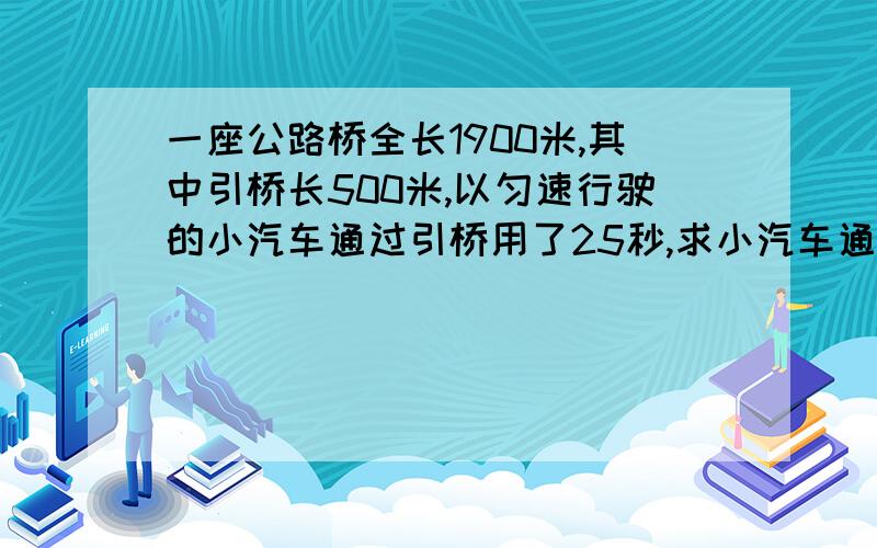 一座公路桥全长1900米,其中引桥长500米,以匀速行驶的小汽车通过引桥用了25秒,求小汽车通过主桥用多长时