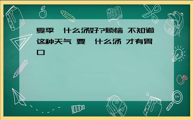 夏季煲什么汤好?烦恼 不知道这种天气 要煲什么汤 才有胃口