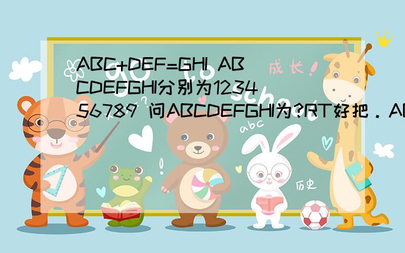 ABC+DEF=GHI ABCDEFGHI分别为123456789 问ABCDEFGHI为?RT好把。ABCDFGHI分别为