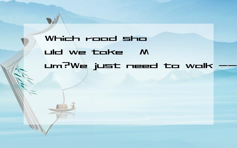 Which road should we take ,Mum?We just need to walk ---on until we meet your daddy.