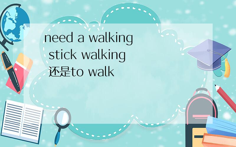 need a walking stick walking 还是to walk