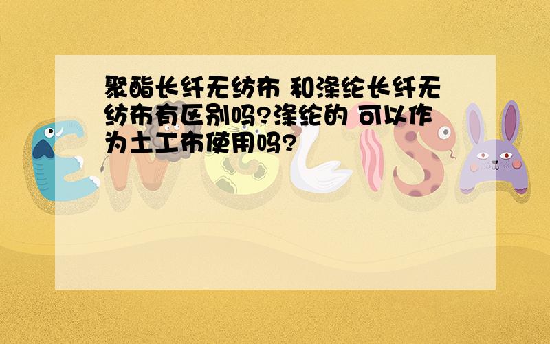 聚酯长纤无纺布 和涤纶长纤无纺布有区别吗?涤纶的 可以作为土工布使用吗?