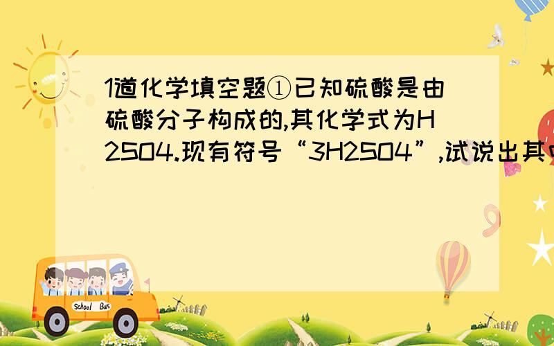 1道化学填空题①已知硫酸是由硫酸分子构成的,其化学式为H2SO4.现有符号“3H2SO4”,试说出其中数字“2、3”的意义：“2”____________________；“3”__________________________.