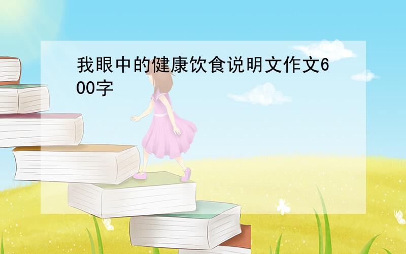 我眼中的健康饮食说明文作文600字