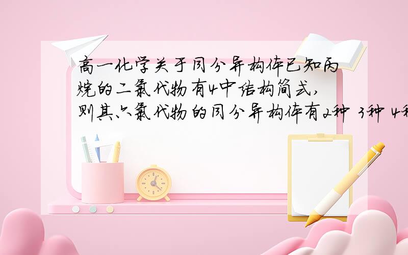 高一化学关于同分异构体已知丙烷的二氯代物有4中结构简式,则其六氯代物的同分异构体有2种 3种 4种 5种 请问答案是为什么?并写出为什么或者分析一下.