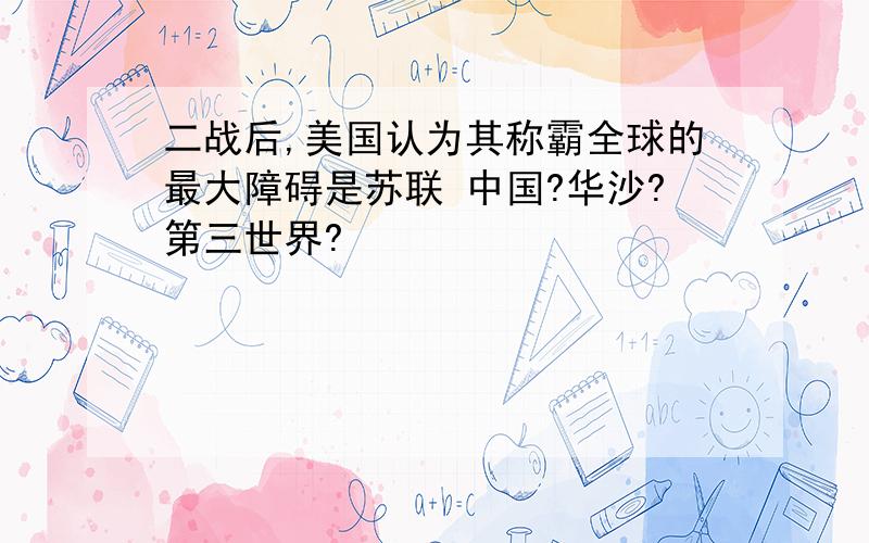 二战后,美国认为其称霸全球的最大障碍是苏联 中国?华沙?第三世界?