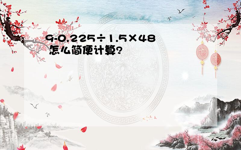 9-0.225÷1.5×48 怎么简便计算?