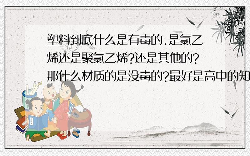 塑料到底什么是有毒的.是氯乙烯还是聚氯乙烯?还是其他的?那什么材质的是没毒的?最好是高中的知识，我是为了答题的，