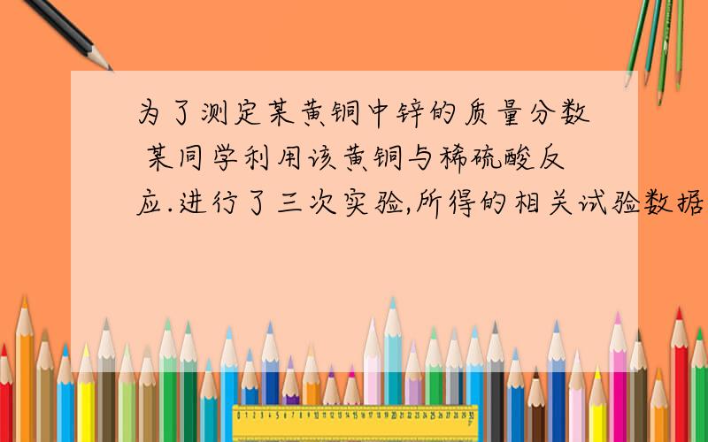 为了测定某黄铜中锌的质量分数 某同学利用该黄铜与稀硫酸反应.进行了三次实验,所得的相关试验数据如下所记录：实验次数 第一次 第二次 第三次所取的黄铜质量/g 25 25 50所用的稀硫酸质