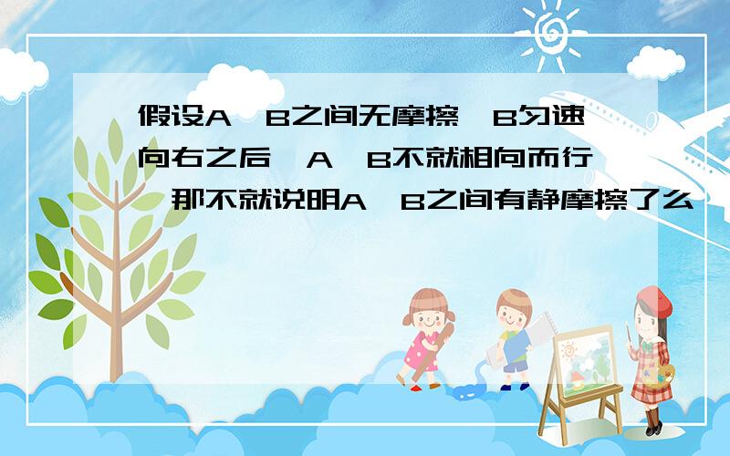 假设A、B之间无摩擦,B匀速向右之后,A、B不就相向而行,那不就说明A、B之间有静摩擦了么》.匀速直线运动