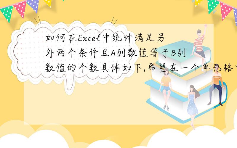 如何在Excel中统计满足另外两个条件且A列数值等于B列数值的个数具体如下,希望在一个单元格中统计得出同时满足以下三个条件的行数有多少.三个条件为：1）同一行的A列等于B列；2）C列等