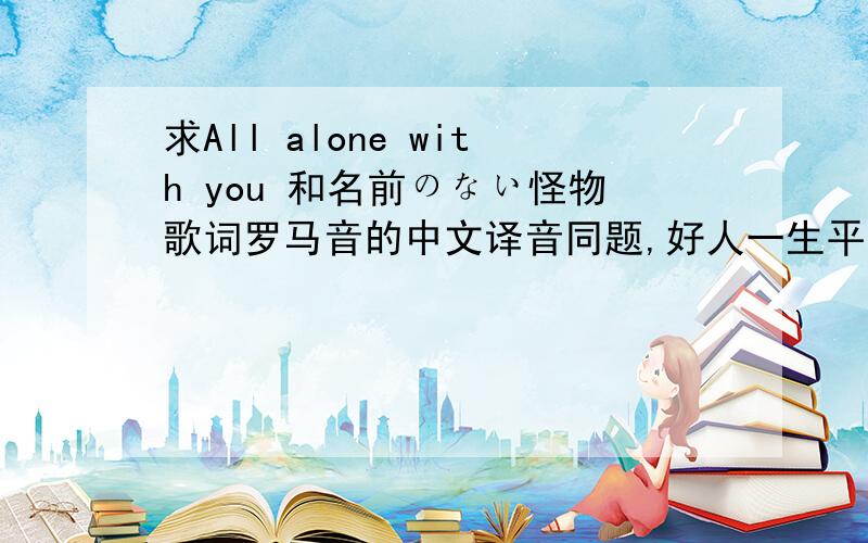 求All alone with you 和名前のない怪物歌词罗马音的中文译音同题,好人一生平安