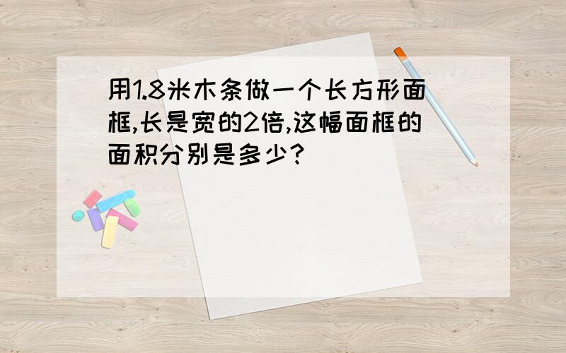 用1.8米木条做一个长方形面框,长是宽的2倍,这幅面框的面积分别是多少?