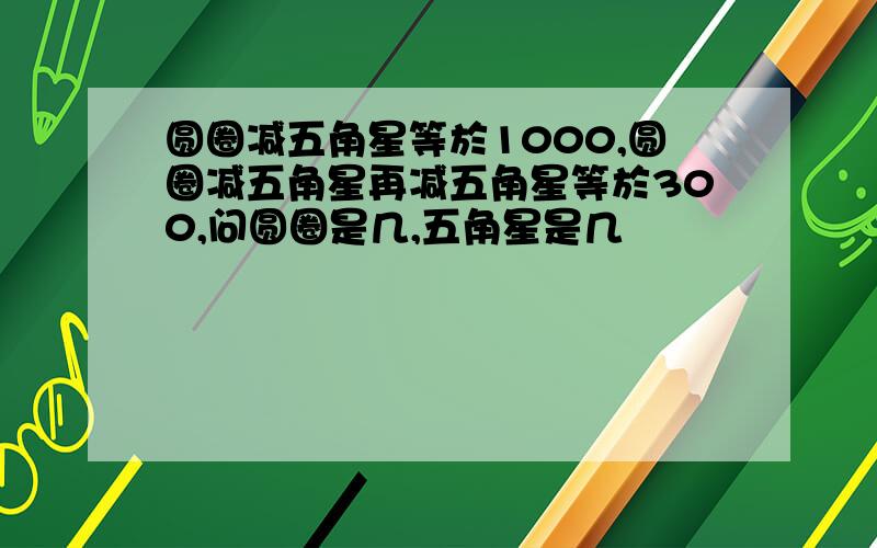 圆圈减五角星等於1000,圆圈减五角星再减五角星等於300,问圆圈是几,五角星是几