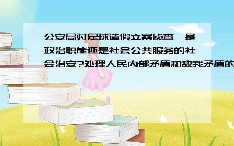 公安局对足球造假立案侦查,是政治职能还是社会公共服务的社会治安?处理人民内部矛盾和敌我矛盾的表现是?