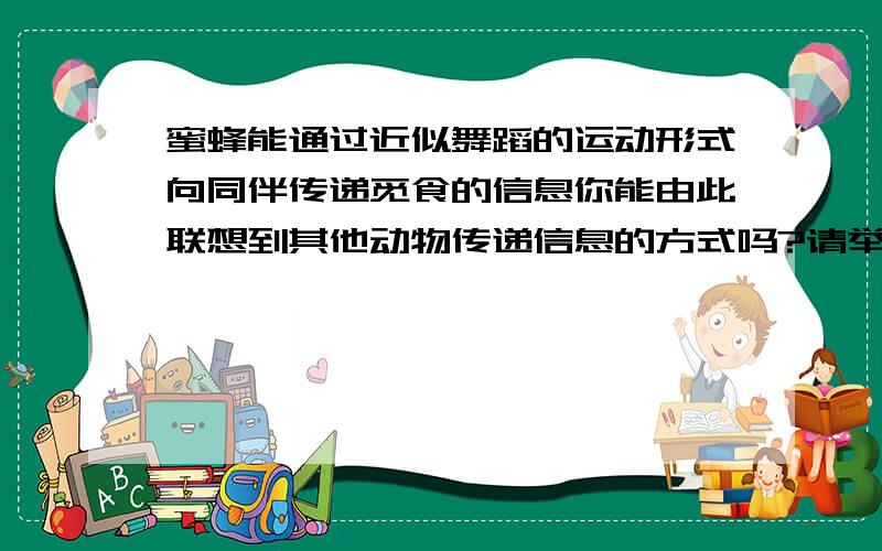 蜜蜂能通过近似舞蹈的运动形式向同伴传递觅食的信息你能由此联想到其他动物传递信息的方式吗?请举一例.