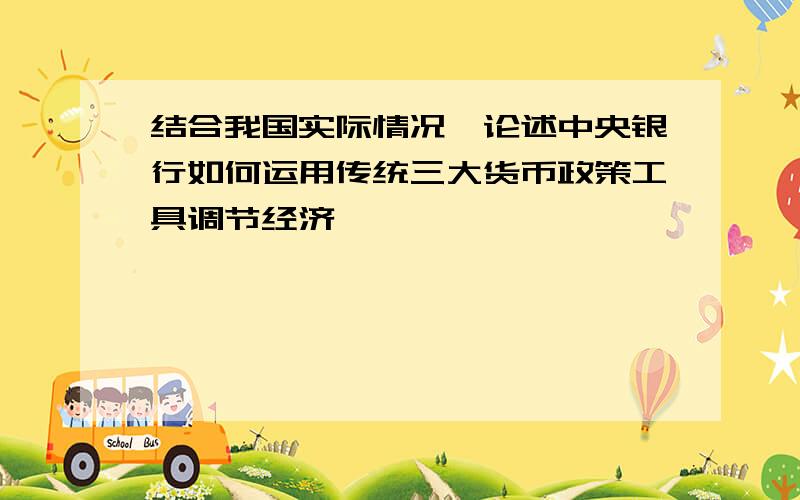 结合我国实际情况,论述中央银行如何运用传统三大货币政策工具调节经济