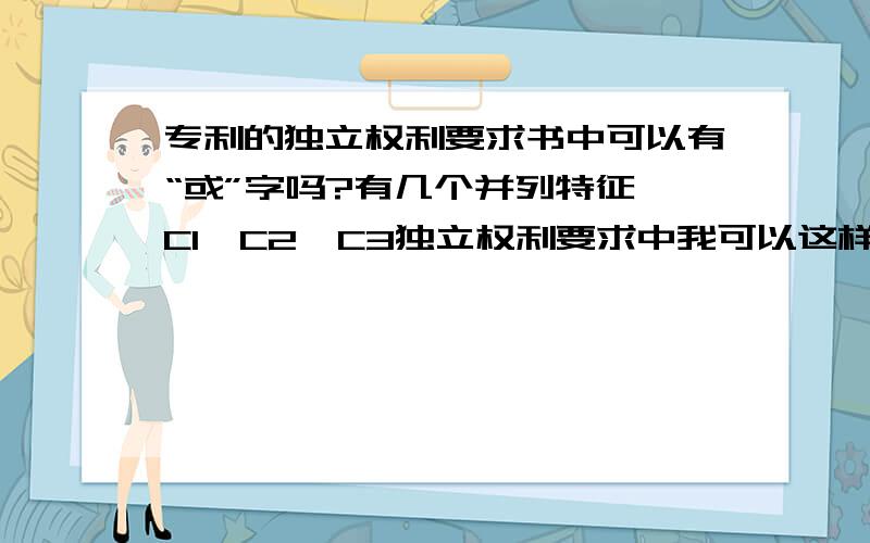 专利的独立权利要求书中可以有“或”字吗?有几个并列特征,C1、C2、C3独立权利要求中我可以这样写吗：一种XX,其特征在于,包括A、B、C,所述的A是A1、A2或A3.我样子可以吗?感谢天津小律师,不