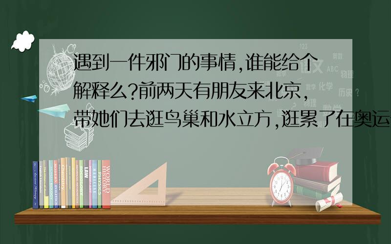 遇到一件邪门的事情,谁能给个解释么?前两天有朋友来北京,带她们去逛鸟巢和水立方,逛累了在奥运景观大道那里休息的时候,不小心把开着的矿泉水瓶子弄倒了,因为手头拿着东西,没有那么快