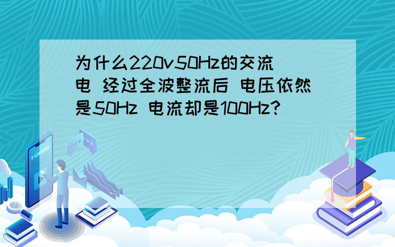 为什么220v50Hz的交流电 经过全波整流后 电压依然是50Hz 电流却是100Hz?