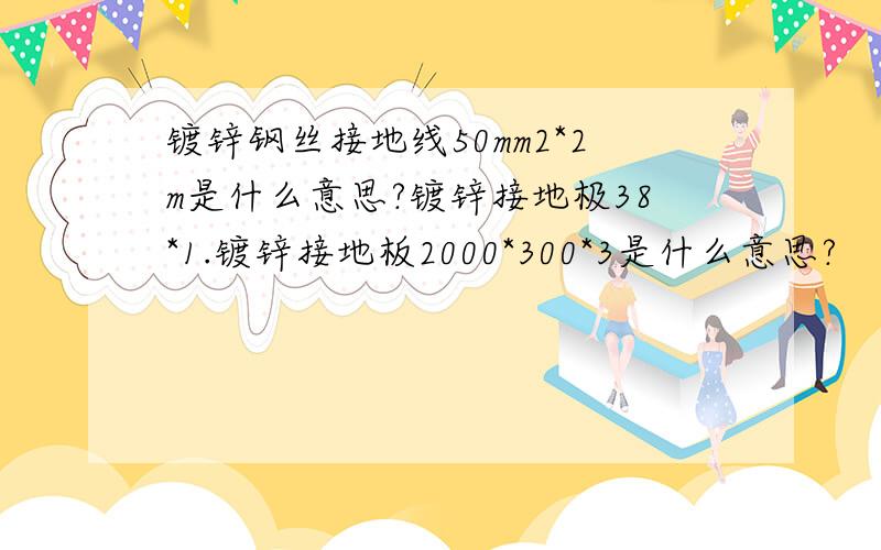 镀锌钢丝接地线50mm2*2m是什么意思?镀锌接地极38*1.镀锌接地板2000*300*3是什么意思?