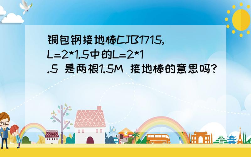 铜包钢接地棒CJB1715,L=2*1.5中的L=2*1.5 是两根1.5M 接地棒的意思吗?