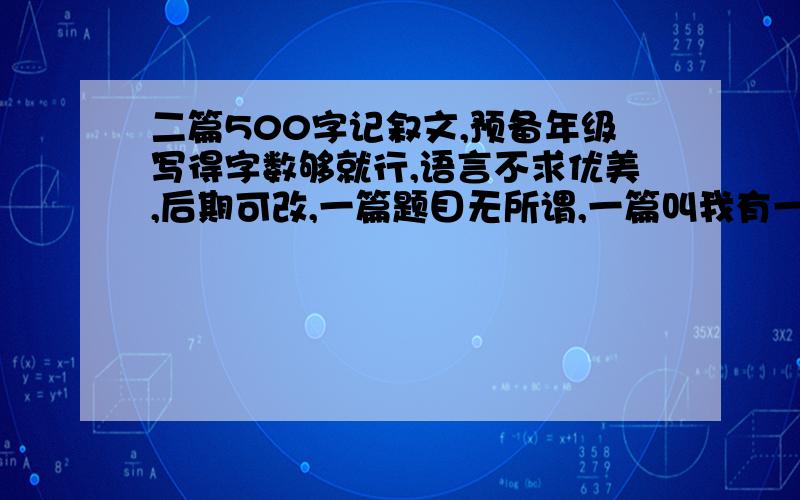 二篇500字记叙文,预备年级写得字数够就行,语言不求优美,后期可改,一篇题目无所谓,一篇叫我有一个梦想.3Q,感激不尽!没事的人别抢沙发.我在挂个两三天，那两个帅哥或美女帮我删掉一些没