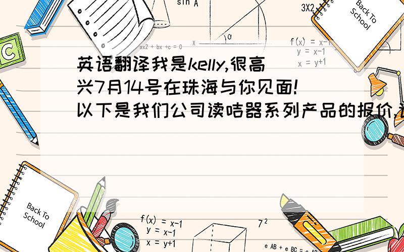 英语翻译我是kelly,很高兴7月14号在珠海与你见面!以下是我们公司读咭器系列产品的报价,请参考!其中：QC－D01；QC－D02；QC－D07；QC－D16这几款,你有带样品回 关于这些以及TDV系列的产品期待你