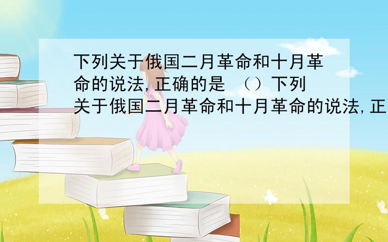 下列关于俄国二月革命和十月革命的说法,正确的是 （）下列关于俄国二月革命和十月革命的说法,正确的是 （）①二月革命推翻了资产阶级临时政府 ②十月革命是资产阶级民主革命 ③二月