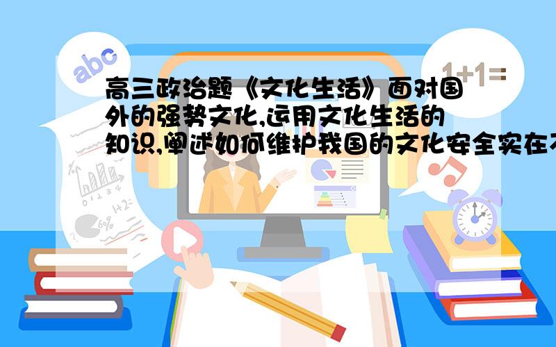 高三政治题《文化生活》面对国外的强势文化,运用文化生活的知识,阐述如何维护我国的文化安全实在不行告诉我要答哪些知识点也成~