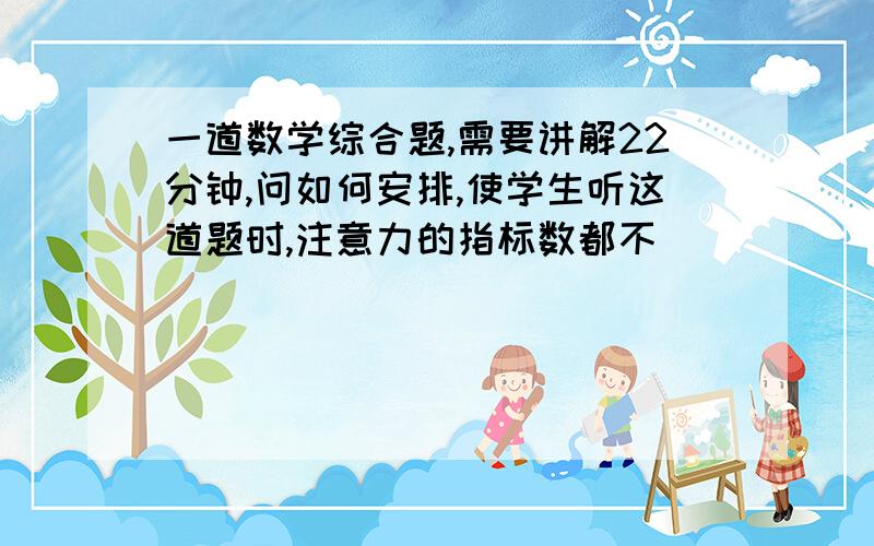 一道数学综合题,需要讲解22分钟,问如何安排,使学生听这道题时,注意力的指标数都不