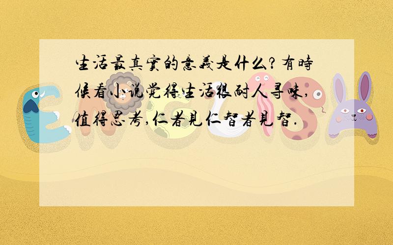 生活最真实的意义是什么?有时候看小说觉得生活很耐人寻味,值得思考,仁者见仁智者见智.