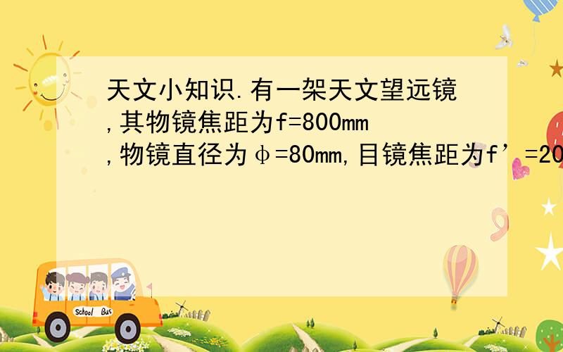 天文小知识.有一架天文望远镜,其物镜焦距为f=800mm,物镜直径为φ=80mm,目镜焦距为f’=20mm,放大倍数?顺便教教我怎么算的~