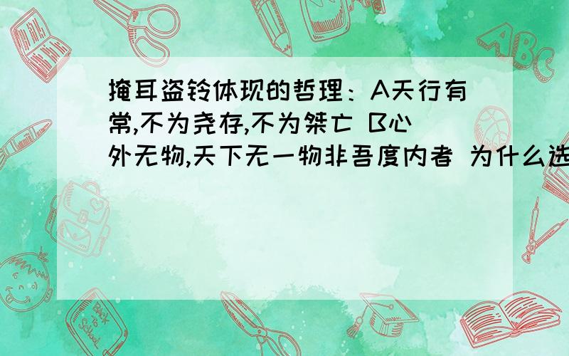 掩耳盗铃体现的哲理：A天行有常,不为尧存,不为桀亡 B心外无物,天下无一物非吾度内者 为什么选A不选B?为什么不能理解为主观唯心?