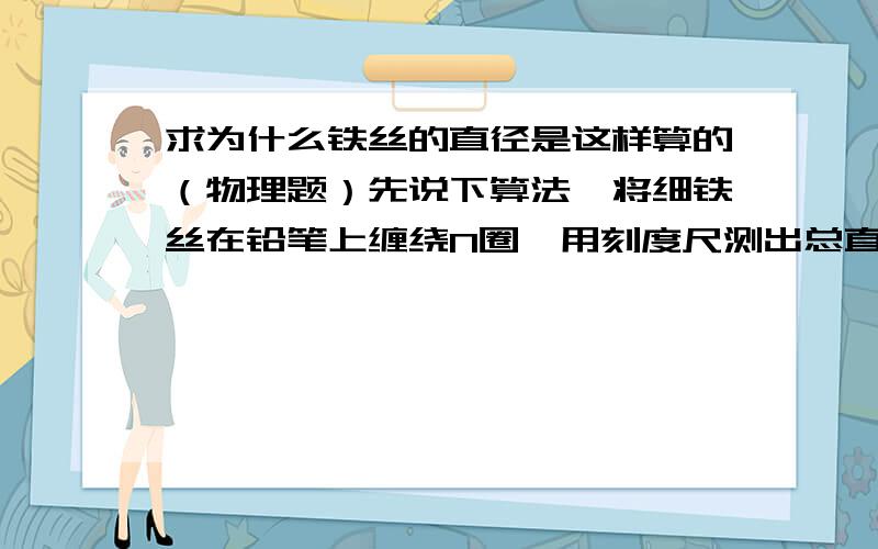 求为什么铁丝的直径是这样算的（物理题）先说下算法,将细铁丝在铅笔上缠绕N圈,用刻度尺测出总直径为L,则铁丝直径为D=L\N.我疑惑的是为什么刻度尺能测量出总直径（这样说吧,总直径是指