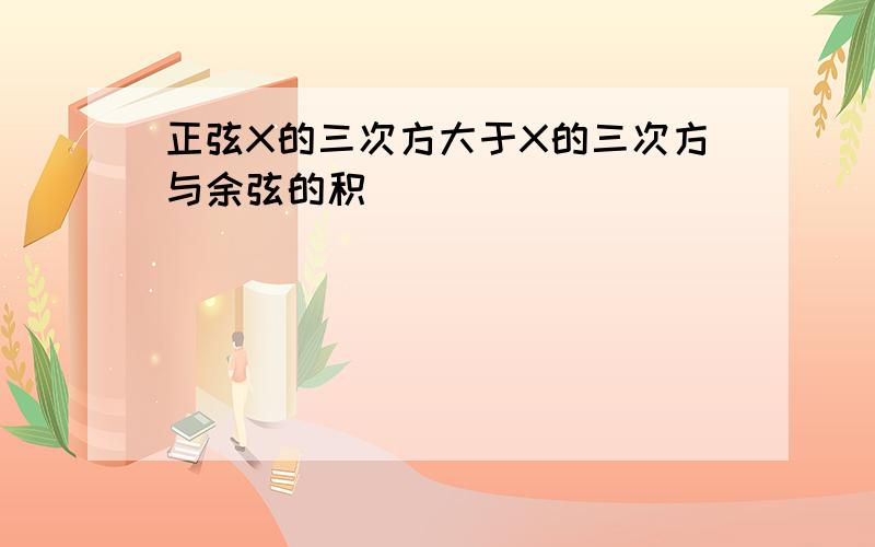 正弦X的三次方大于X的三次方与余弦的积