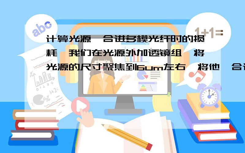 计算光源耦合进多模光纤时的损耗,我们在光源外加透镜组,将光源的尺寸聚焦到6um左右,将他耦合进一根集光束阶跃折射率光纤,光纤直径200um,数值孔径0.22,这样的光纤有102根集合成一个可以叫