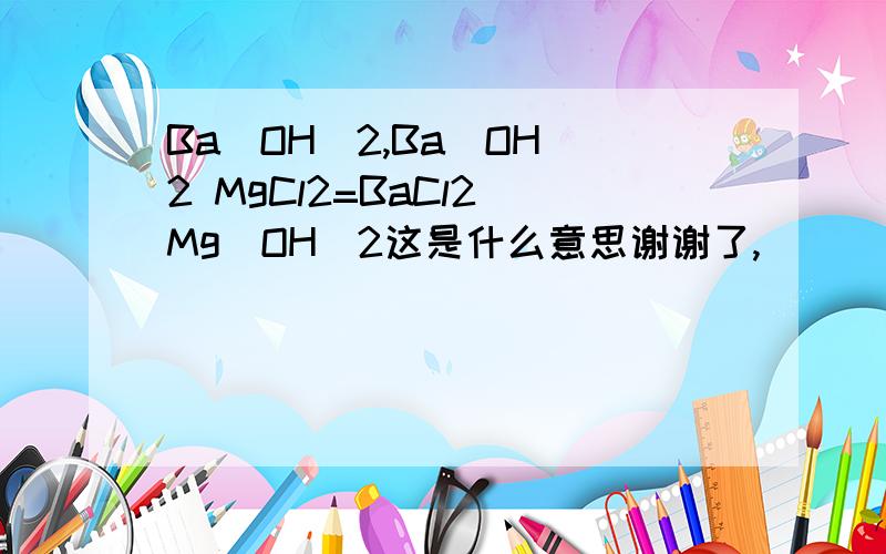 Ba（OH）2,Ba（OH）2 MgCl2=BaCl2 Mg(OH)2这是什么意思谢谢了,